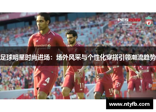 足球明星时尚进场：场外风采与个性化穿搭引领潮流趋势