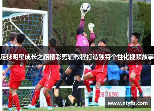 足球明星成长之路精彩剪辑教程打造独特个性化视频故事