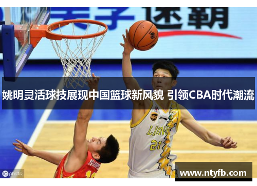 姚明灵活球技展现中国篮球新风貌 引领CBA时代潮流