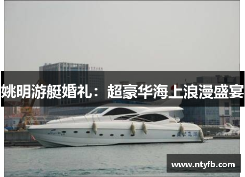 姚明游艇婚礼：超豪华海上浪漫盛宴