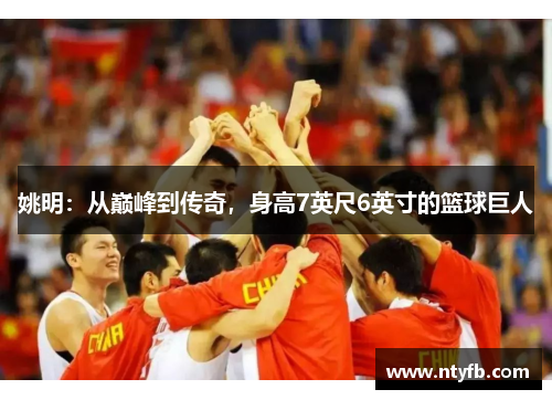 姚明：从巅峰到传奇，身高7英尺6英寸的篮球巨人