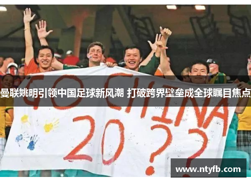 曼联姚明引领中国足球新风潮 打破跨界壁垒成全球瞩目焦点