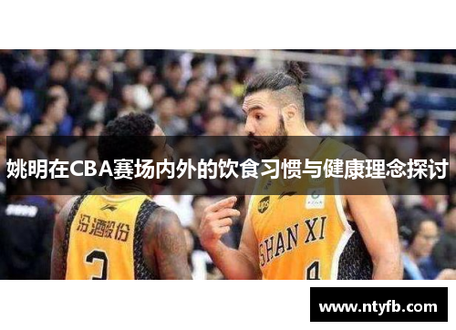 姚明在CBA赛场内外的饮食习惯与健康理念探讨