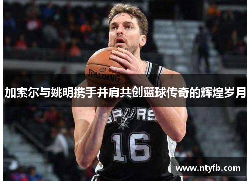 加索尔与姚明携手并肩共创篮球传奇的辉煌岁月