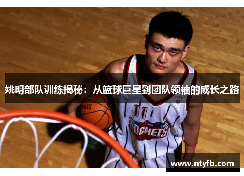 姚明部队训练揭秘：从篮球巨星到团队领袖的成长之路