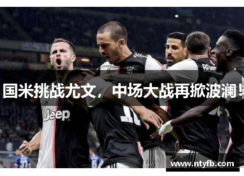 国米挑战尤文，中场大战再掀波澜！