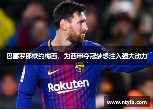 巴塞罗那续约梅西，为西甲夺冠梦想注入强大动力