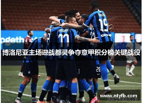 博洛尼亚主场迎战都灵争夺意甲积分榜关键战役