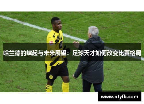 哈兰德的崛起与未来展望：足球天才如何改变比赛格局