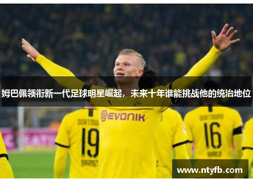 姆巴佩领衔新一代足球明星崛起，未来十年谁能挑战他的统治地位