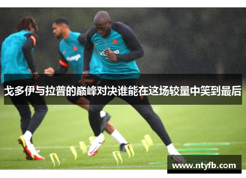 戈多伊与拉普的巅峰对决谁能在这场较量中笑到最后