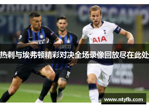 热刺与埃弗顿精彩对决全场录像回放尽在此处