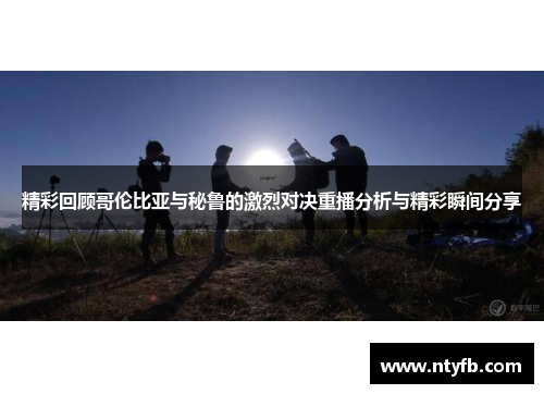 精彩回顾哥伦比亚与秘鲁的激烈对决重播分析与精彩瞬间分享