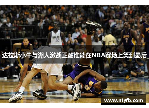 达拉斯小牛与湖人激战正酣谁能在NBA赛场上笑到最后